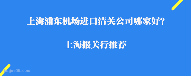上海浦東機場進口清關(guān)公司哪家好？上海報關(guān)行推薦