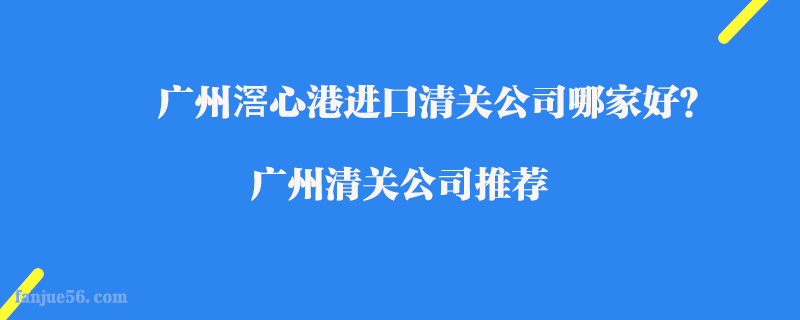 廣州滘心港進口清關(guān)公司哪家好？廣州清關(guān)公司推薦