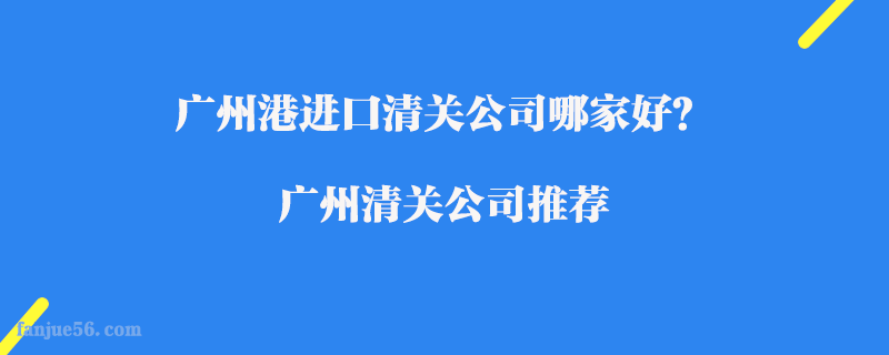 廣州港進口清關(guān)公司哪家好？廣州清關(guān)公司推薦