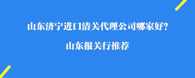 山東濟(jì)寧進(jìn)口清關(guān)代理公司哪家好？山東報(bào)關(guān)行推薦