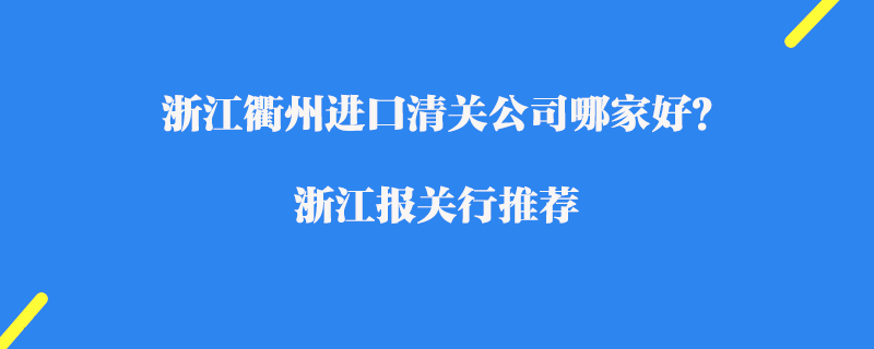 浙江衢州進口清關(guān)公司哪家好？浙江報關(guān)行推薦