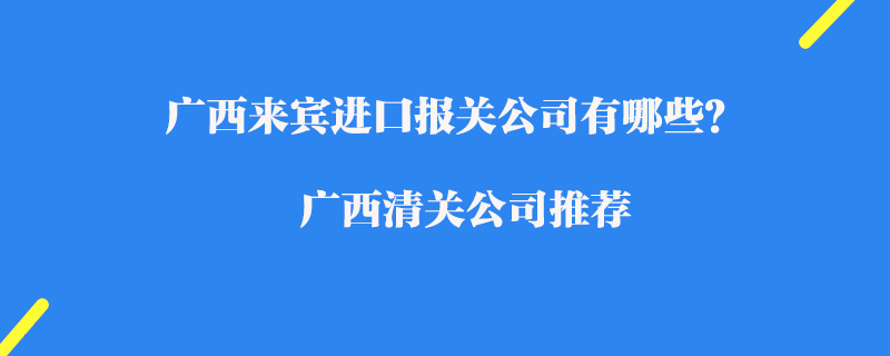 廣西來賓進(jìn)口報(bào)關(guān)公司有哪些？廣西清關(guān)公司推薦