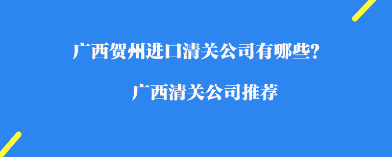 廣西賀州進(jìn)口清關(guān)公司有哪些？廣西清關(guān)公司推薦