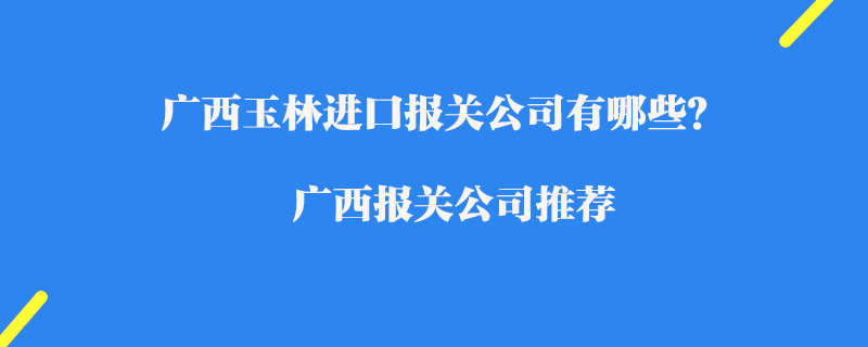 廣西玉林進口報關(guān)公司有哪些？廣西報關(guān)公司推薦