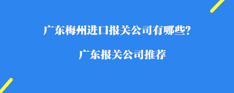 廣東梅州進口報關(guān)公司有哪些？廣東報關(guān)公司推薦