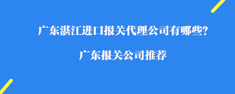 廣東湛江進口報關(guān)代理公司有哪些？廣東報關(guān)公司推薦