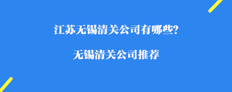 江蘇無錫清關(guān)公司有哪些？無錫清關(guān)公司推薦