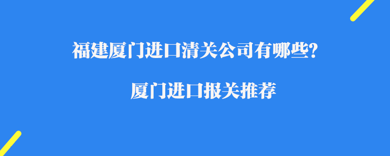 福建廈門進(jìn)口清關(guān)公司有哪些？廈門進(jìn)口報關(guān)推薦