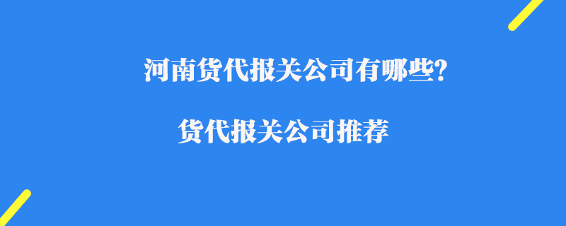 河南貨代報關(guān)公司有哪些？貨代報關(guān)公司推薦