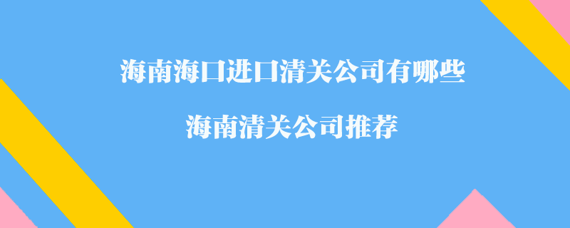 海南海口進(jìn)口清關(guān)公司有哪些？海南清關(guān)公司推薦