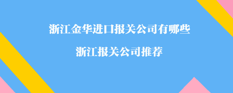 浙江金華進口報關(guān)公司有哪些？浙江報關(guān)公司推薦