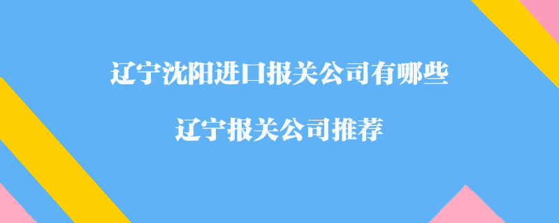 遼寧沈陽進口報關(guān)公司有哪些？遼寧報關(guān)公司推薦