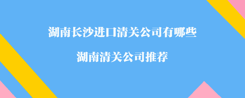 湖南長沙進(jìn)口清關(guān)公司有哪些？湖南清關(guān)公司推薦