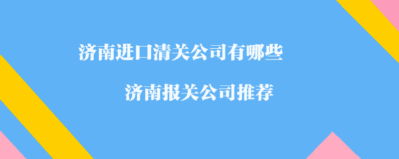 濟南進口清關(guān)公司有哪些？濟南報關(guān)公司推薦