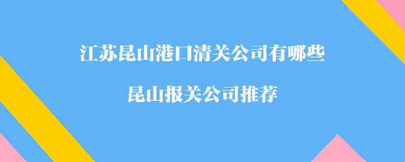江蘇昆山港口清關(guān)公司有哪些？昆山報(bào)關(guān)公司推薦