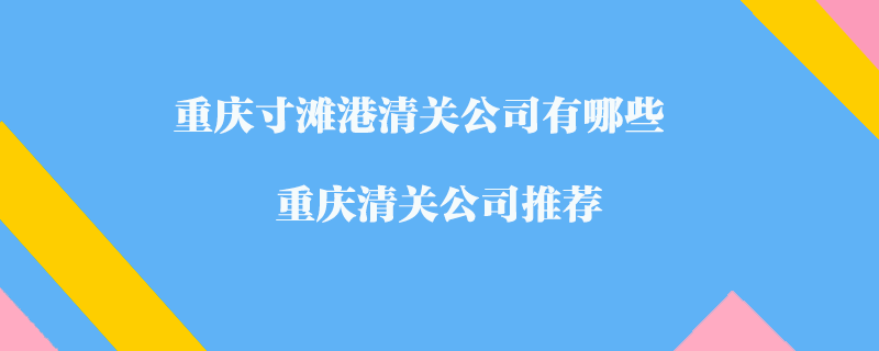重慶寸灘港清關(guān)公司有哪些？重慶清關(guān)公司推薦