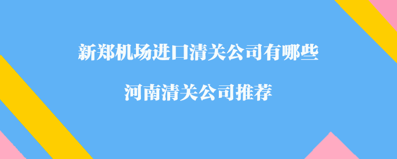 新鄭機(jī)場(chǎng)進(jìn)口清關(guān)公司有哪些？河南清關(guān)公司推薦