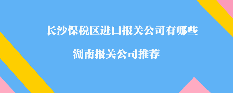 長沙保稅區(qū)進(jìn)口報關(guān)公司有哪些？湖南報關(guān)公司推薦