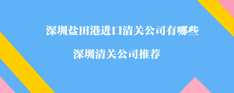 深圳鹽田港進(jìn)口清關(guān)公司有哪些？深圳清關(guān)公司推薦