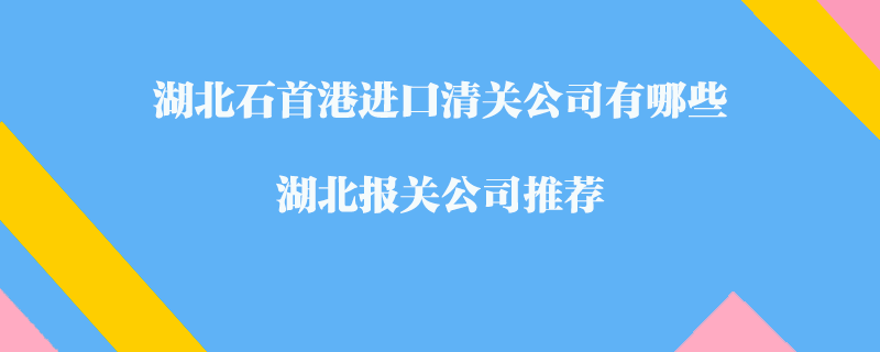 湖北石首港進(jìn)口清關(guān)公司有哪些？湖北報(bào)關(guān)公司推薦