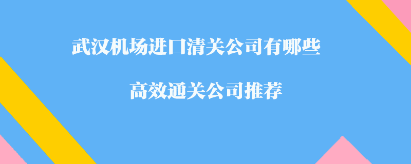 武漢機(jī)場(chǎng)進(jìn)口清關(guān)公司有哪些？高效通關(guān)公司推薦