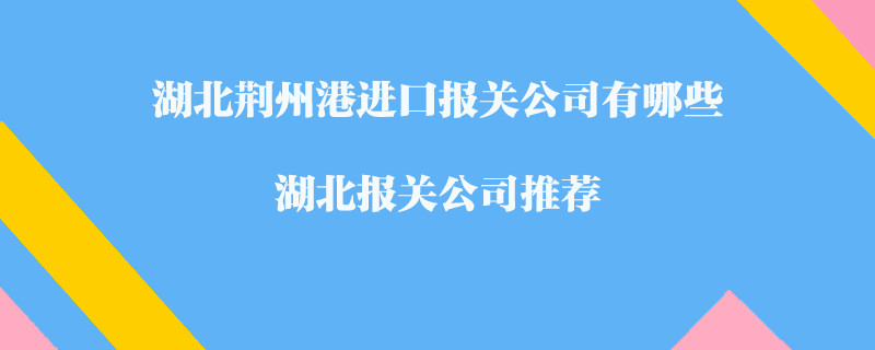 湖北荊州港進(jìn)口報關(guān)公司有哪些？湖北報關(guān)公司推薦
