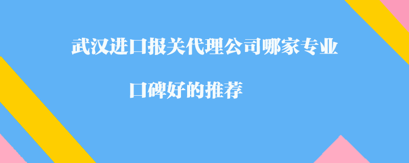 武漢進(jìn)口報關(guān)代理公司哪家專業(yè)？口碑好的推薦