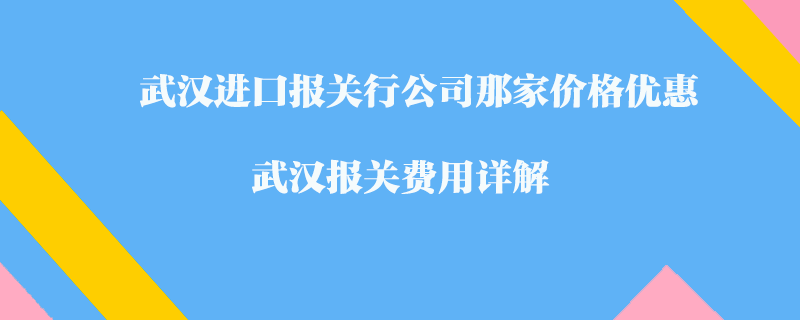 武漢進(jìn)口報關(guān)行公司那家價格優(yōu)惠？武漢報關(guān)費用詳解