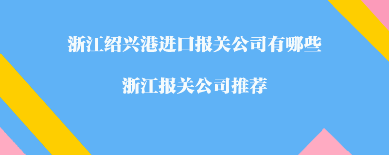 浙江紹興港進(jìn)口報關(guān)公司有哪些？浙江報關(guān)公司推薦