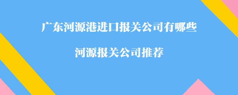 廣東河源港進口報關公司有哪些？河源報關公司推薦