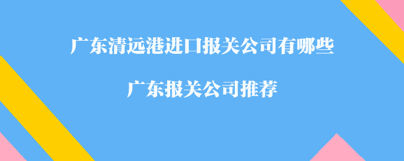 廣東清遠港進口報關公司有哪些？廣東報關公司推薦