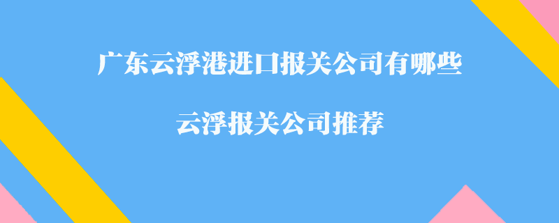 廣東云浮港進口報關公司有哪些？云浮報關公司推薦
