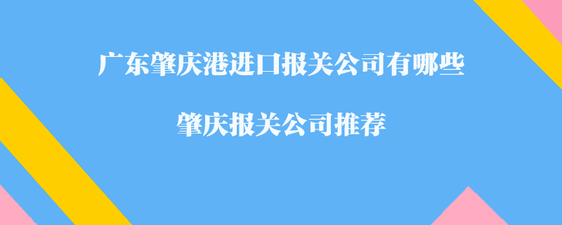 廣東肇慶港進口報關公司有哪些？肇慶報關公司推薦