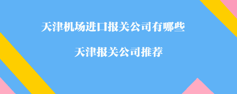 天津機(jī)場(chǎng)進(jìn)口報(bào)關(guān)公司有哪些？天津報(bào)關(guān)公司推薦