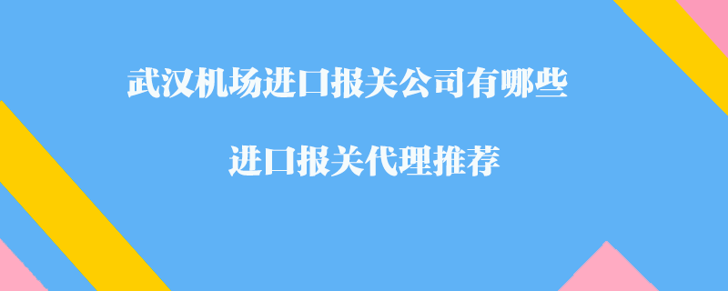 武漢機(jī)場進(jìn)口報關(guān)公司有哪些？進(jìn)口報關(guān)代理推薦