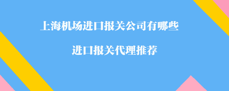 上海機(jī)場進(jìn)口報(bào)關(guān)公司有哪些？進(jìn)口報(bào)關(guān)代理推薦