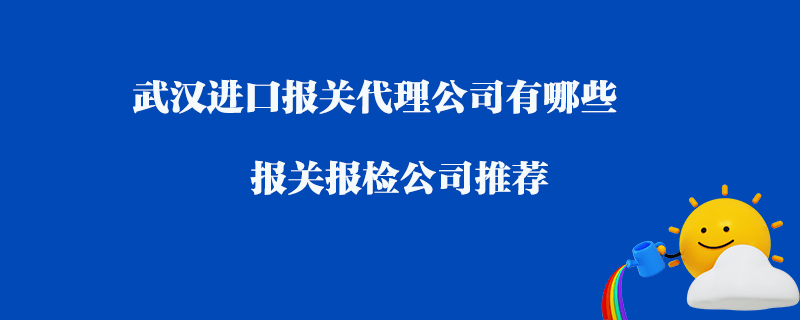 武漢進口報關(guān)代理公司有哪些？報關(guān)報檢公司推薦