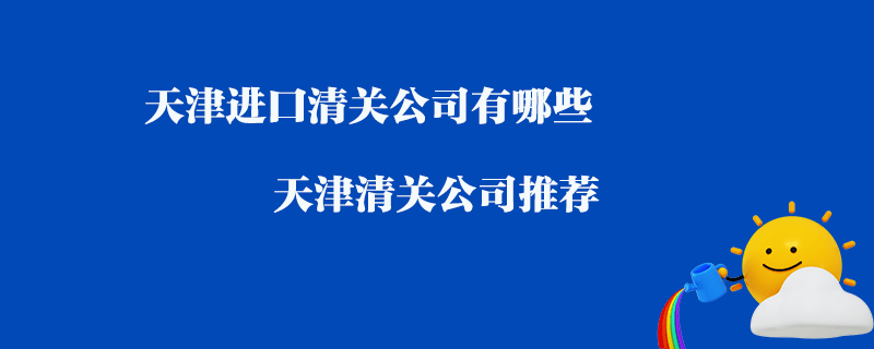 天津進口清關(guān)公司有哪些？天津清關(guān)公司推薦