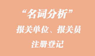 報關單位、報關員注冊登記名詞分析