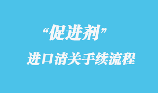 促進(jìn)劑進(jìn)口清關(guān)手續(xù)流程