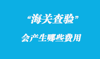 海關(guān)查驗(yàn)會產(chǎn)生的費(fèi)用