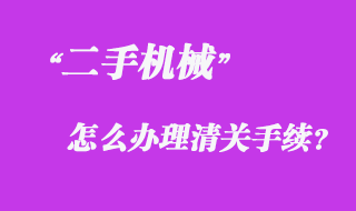 從國(guó)外采購(gòu)二手機(jī)械怎么辦理清關(guān)手續(xù)？