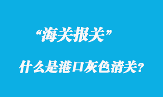 關(guān)于什么是港口灰色清關(guān)？
