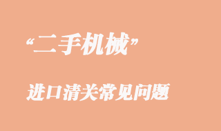 二手機(jī)械進(jìn)口清關(guān)常見(jiàn)問(wèn)題