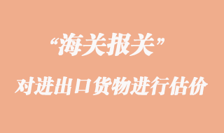 海關(guān)如何對進出口貨物進行估價