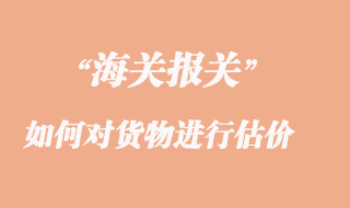海關(guān)如何對貨物進行估價