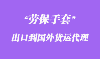 勞保手套出口到國外貨運(yùn)代理怎么操作