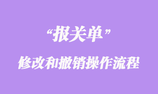 進(jìn)出口貨物報關(guān)單修改和撤銷操作流程