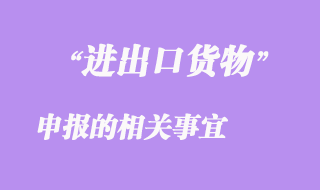 進(jìn)出口貨物申報的相關(guān)事宜