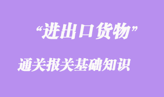 進(jìn)出口貨物通關(guān)報(bào)關(guān)基礎(chǔ)知識(shí)
